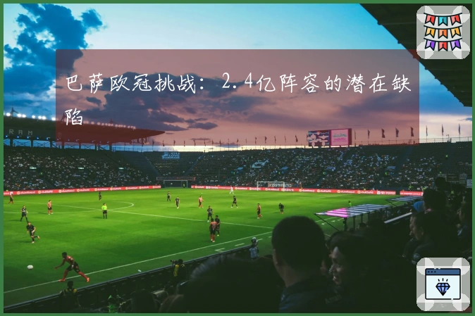 巴萨欧冠挑战：2.4亿阵容的潜在缺陷