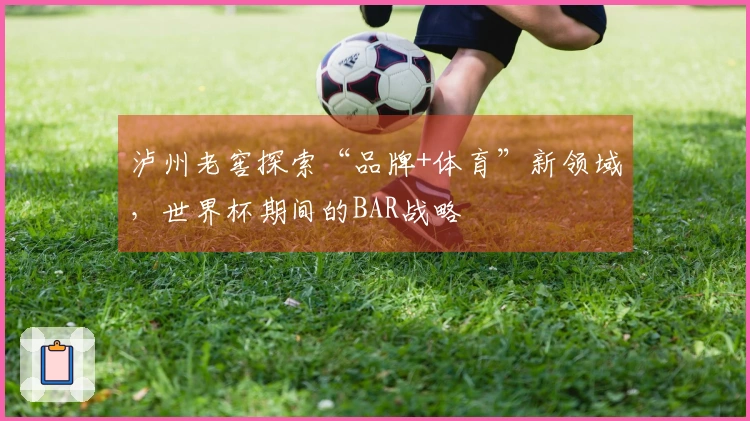 泸州老窖探索“品牌+体育”新领域，世界杯期间的BAR战略