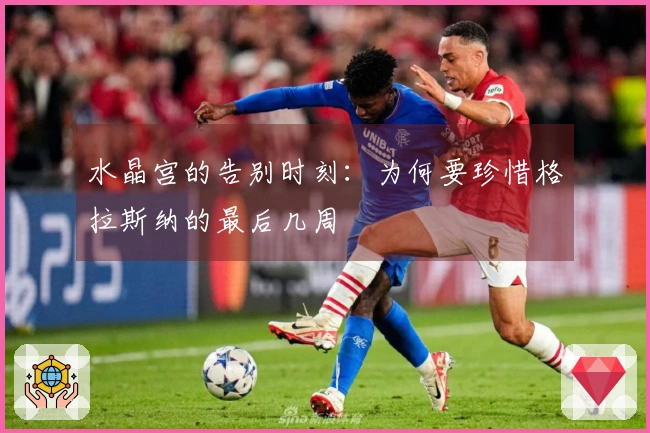 水晶宫的告别时刻：为何要珍惜格拉斯纳的最后几周