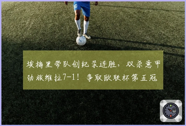 埃梅里带队创纪录连胜，双杀意甲劲旅维拉7-1！争取欧联杯第五冠