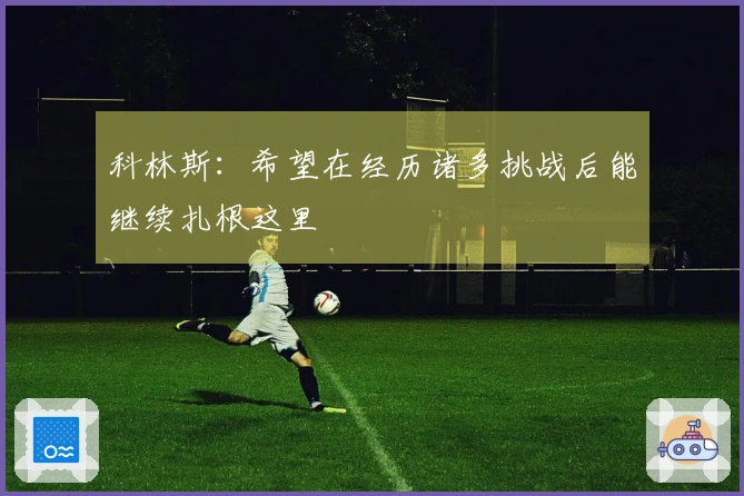 科林斯：希望在经历诸多挑战后能继续扎根这里