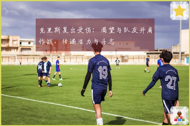 克里斯复出受伤：渴望与队友并肩作战，传递活力与斗志
