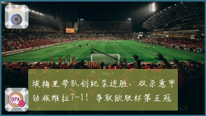 埃梅里带队创纪录连胜，双杀意甲劲旅维拉7-1！争取欧联杯第五冠