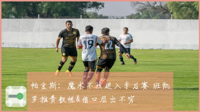 帕金斯：魔术不该进入季后赛 班凯罗推责教练&借口层出不穷