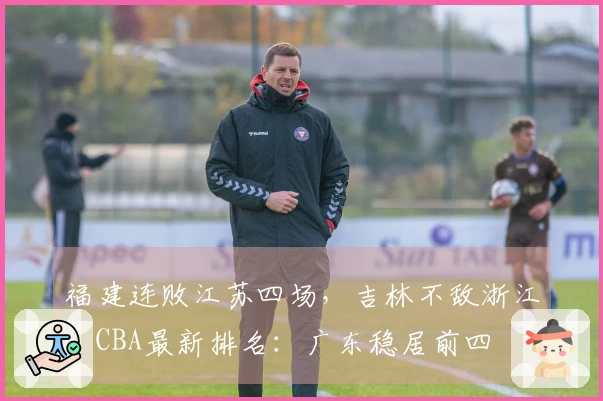 福建连败江苏四场，吉林不敌浙江，CBA最新排名：广东稳居前四