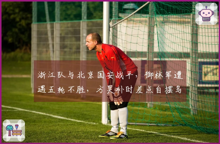 浙江队与北京国安战平，御林军遭遇五轮不胜，方昊补时差点自摆乌龙