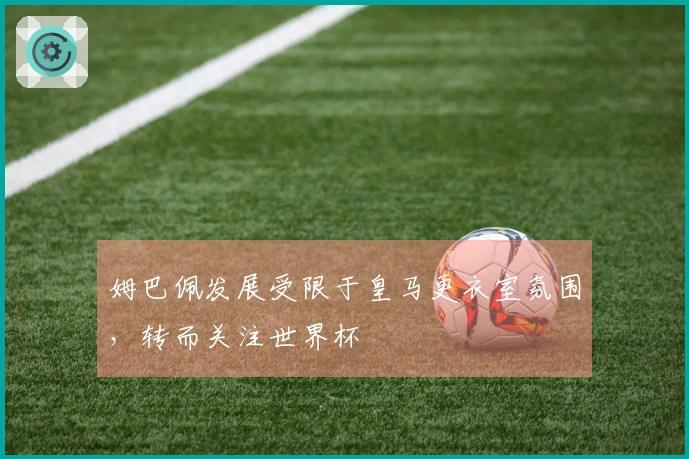 姆巴佩发展受限于皇马更衣室氛围，转而关注世界杯