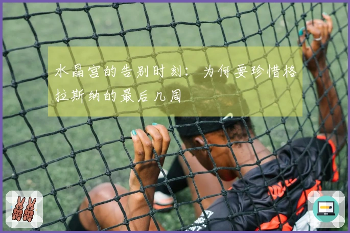 水晶宫的告别时刻：为何要珍惜格拉斯纳的最后几周