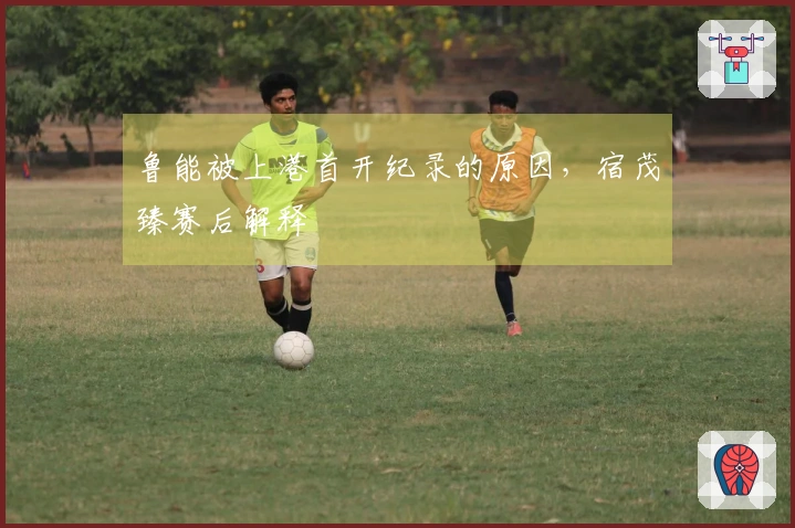 鲁能被上港首开纪录的原因，宿茂臻赛后解释