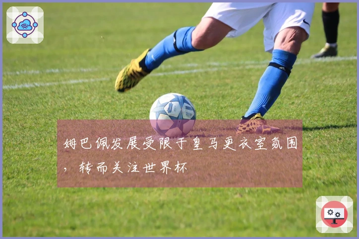 姆巴佩发展受限于皇马更衣室氛围，转而关注世界杯