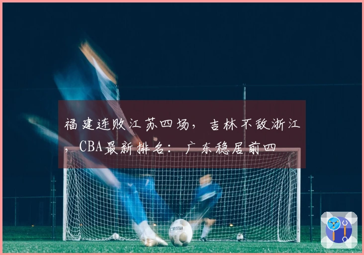 福建连败江苏四场，吉林不敌浙江，CBA最新排名：广东稳居前四