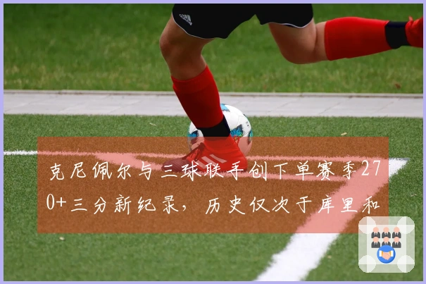克尼佩尔与三球联手创下单赛季270+三分新纪录，历史仅次于库里和克莱的两次壮举