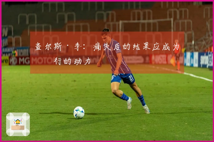查尔斯·李：痛失后的结果应成为前行的动力