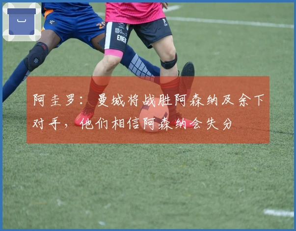 阿圭罗：曼城将战胜阿森纳及余下对手，他们相信阿森纳会失分