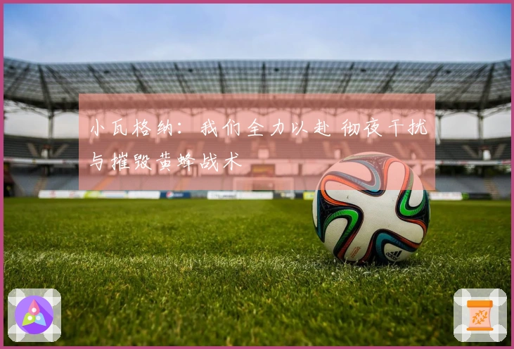 小瓦格纳：我们全力以赴 彻夜干扰与摧毁黄蜂战术