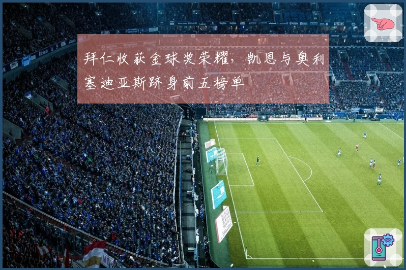 拜仁收获金球奖荣耀，凯恩与奥利塞迪亚斯跻身前五榜单