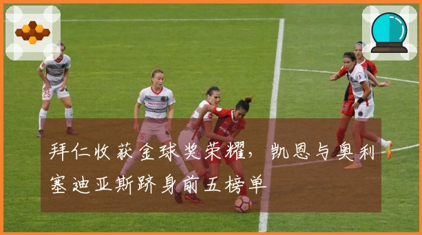 拜仁收获金球奖荣耀，凯恩与奥利塞迪亚斯跻身前五榜单